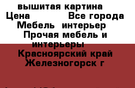 вышитая картина  › Цена ­ 8 000 - Все города Мебель, интерьер » Прочая мебель и интерьеры   . Красноярский край,Железногорск г.